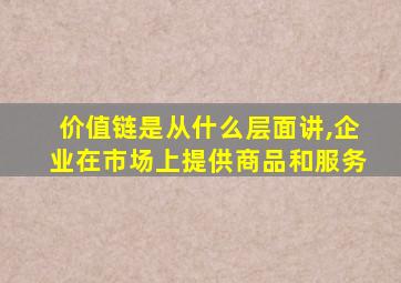 价值链是从什么层面讲,企业在市场上提供商品和服务