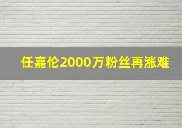 任嘉伦2000万粉丝再涨难