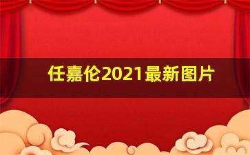 任嘉伦2021最新图片