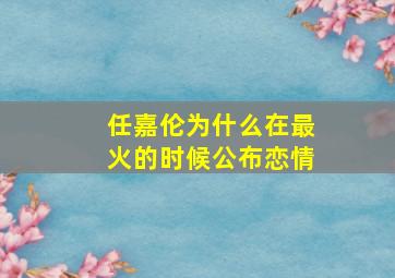 任嘉伦为什么在最火的时候公布恋情