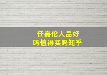 任嘉伦人品好吗值得买吗知乎