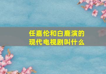 任嘉伦和白鹿演的现代电视剧叫什么