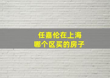 任嘉伦在上海哪个区买的房子