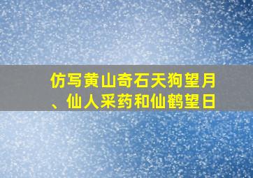 仿写黄山奇石天狗望月、仙人采药和仙鹤望日