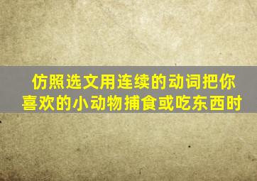 仿照选文用连续的动词把你喜欢的小动物捕食或吃东西时