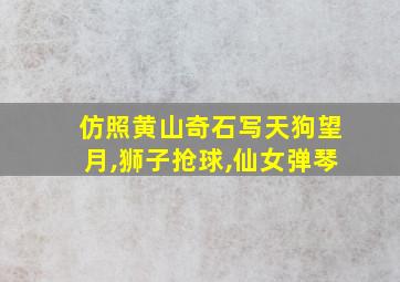 仿照黄山奇石写天狗望月,狮子抢球,仙女弹琴