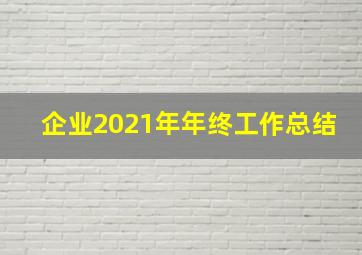 企业2021年年终工作总结