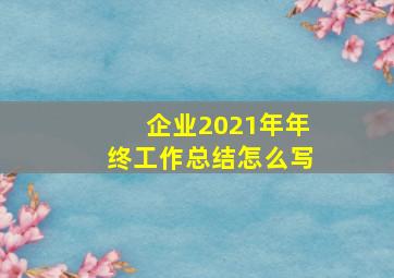 企业2021年年终工作总结怎么写