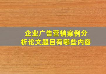 企业广告营销案例分析论文题目有哪些内容