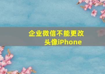 企业微信不能更改头像iPhone