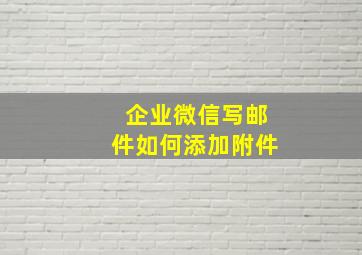 企业微信写邮件如何添加附件