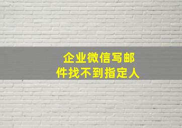 企业微信写邮件找不到指定人