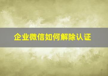 企业微信如何解除认证