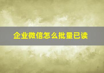 企业微信怎么批量已读