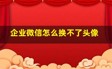 企业微信怎么换不了头像