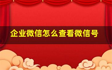 企业微信怎么查看微信号