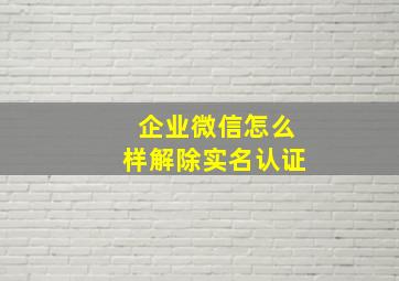 企业微信怎么样解除实名认证