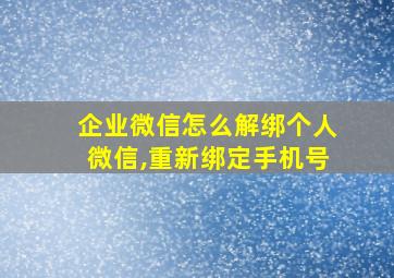 企业微信怎么解绑个人微信,重新绑定手机号