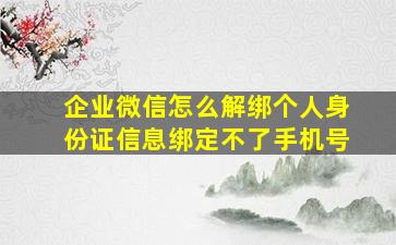 企业微信怎么解绑个人身份证信息绑定不了手机号