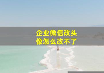 企业微信改头像怎么改不了