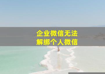 企业微信无法解绑个人微信