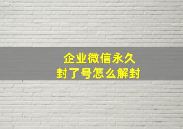 企业微信永久封了号怎么解封