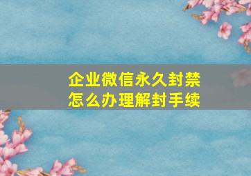 企业微信永久封禁怎么办理解封手续