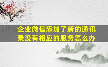 企业微信添加了新的通讯录没有相应的服务怎么办