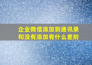 企业微信添加到通讯录和没有添加有什么差别