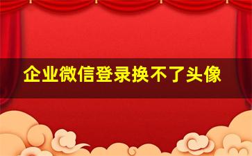 企业微信登录换不了头像