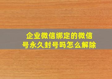 企业微信绑定的微信号永久封号吗怎么解除