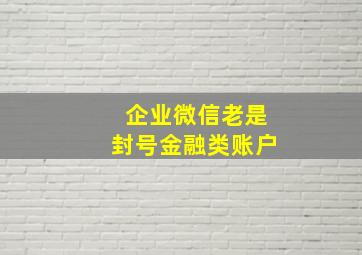 企业微信老是封号金融类账户