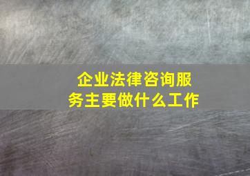 企业法律咨询服务主要做什么工作