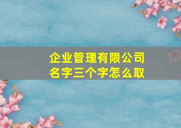 企业管理有限公司名字三个字怎么取