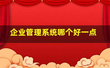 企业管理系统哪个好一点