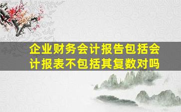 企业财务会计报告包括会计报表不包括其复数对吗