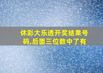 休彩大乐透开奖结果号码,后面三位数中了有