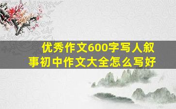 优秀作文600字写人叙事初中作文大全怎么写好