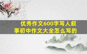 优秀作文600字写人叙事初中作文大全怎么写的