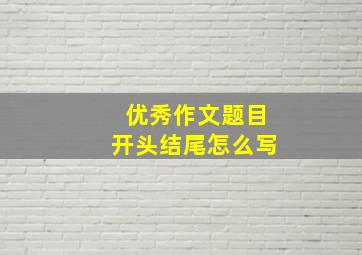 优秀作文题目开头结尾怎么写