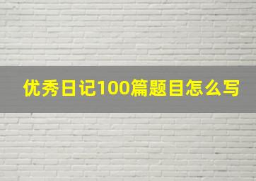 优秀日记100篇题目怎么写