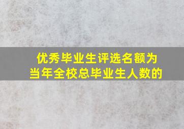 优秀毕业生评选名额为当年全校总毕业生人数的