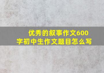 优秀的叙事作文600字初中生作文题目怎么写