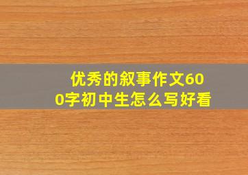 优秀的叙事作文600字初中生怎么写好看