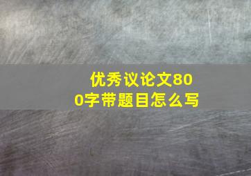 优秀议论文800字带题目怎么写