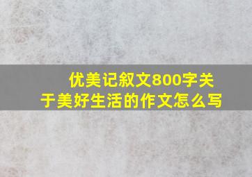 优美记叙文800字关于美好生活的作文怎么写