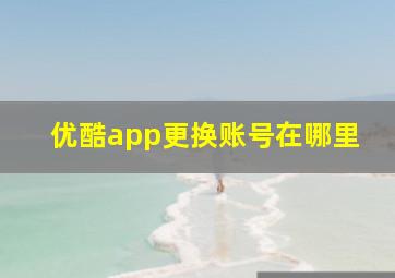 优酷app更换账号在哪里