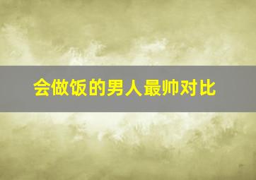 会做饭的男人最帅对比