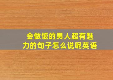 会做饭的男人超有魅力的句子怎么说呢英语