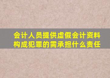 会计人员提供虚假会计资料构成犯罪的需承担什么责任